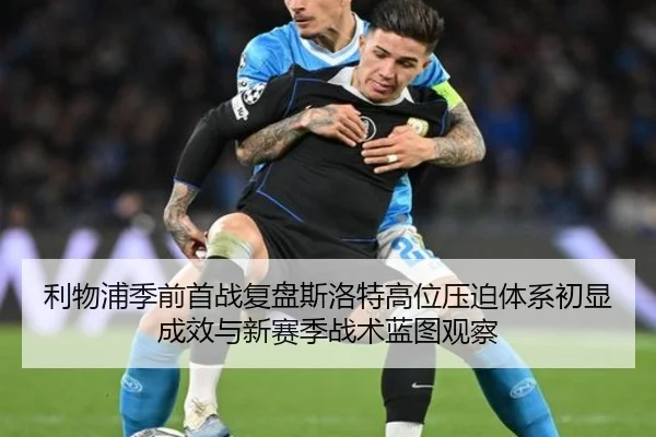 利物浦季前首战复盘斯洛特高位压迫体系初显成效与新赛季战术蓝图观察