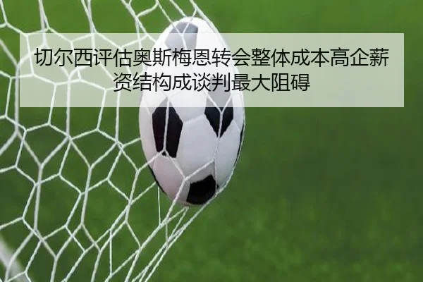 切尔西评估奥斯梅恩转会整体成本高企薪资结构成谈判最大阻碍