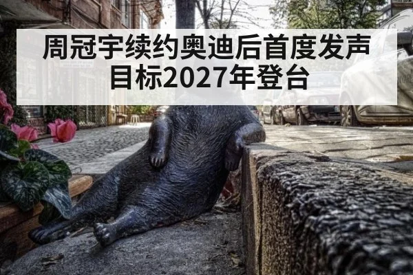 周冠宇续约奥迪后首度发声 目标2027年登台