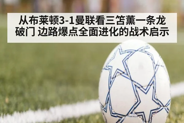 从布莱顿3-1曼联看三笘薰一条龙破门 边路爆点全面进化的战术启示