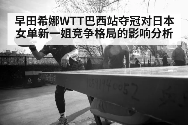 早田希娜WTT巴西站夺冠对日本女单新一姐竞争格局的影响分析