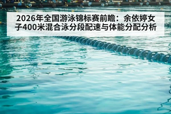 2026年全国游泳锦标赛前瞻：余依婷女子400米混合泳分段配速与体能分配分析
