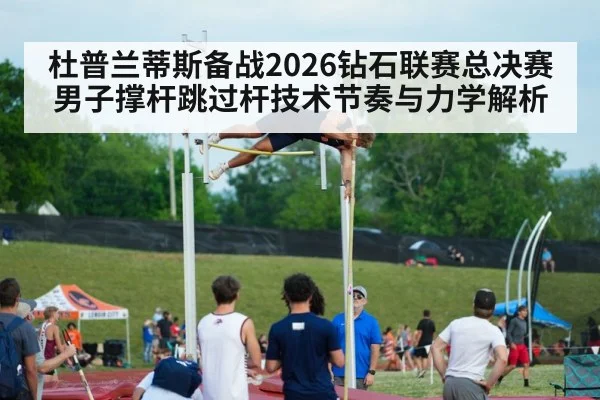 杜普兰蒂斯备战2026钻石联赛总决赛 男子撑杆跳过杆技术节奏与力学解析