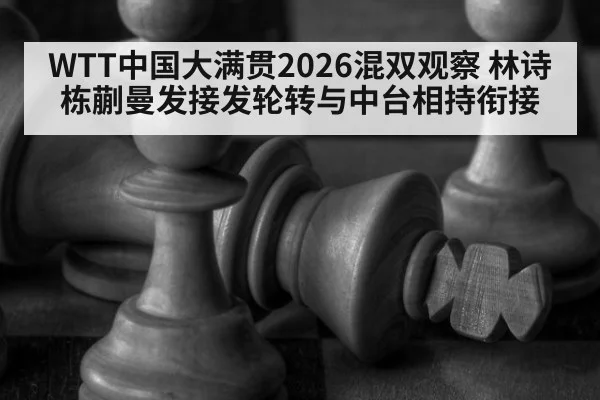 WTT中国大满贯2026混双观察 林诗栋蒯曼发接发轮转与中台相持衔接
