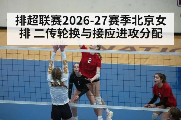 排超联赛2026-27赛季北京女排 二传轮换与接应进攻分配