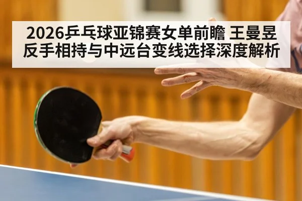 2026乒乓球亚锦赛女单前瞻 王曼昱反手相持与中远台变线选择深度解析