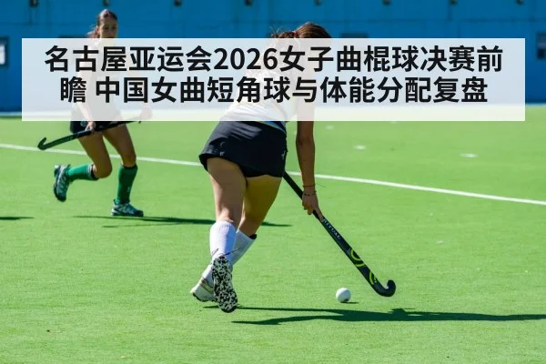 名古屋亚运会2026女子曲棍球决赛前瞻 中国女曲短角球与体能分配复盘