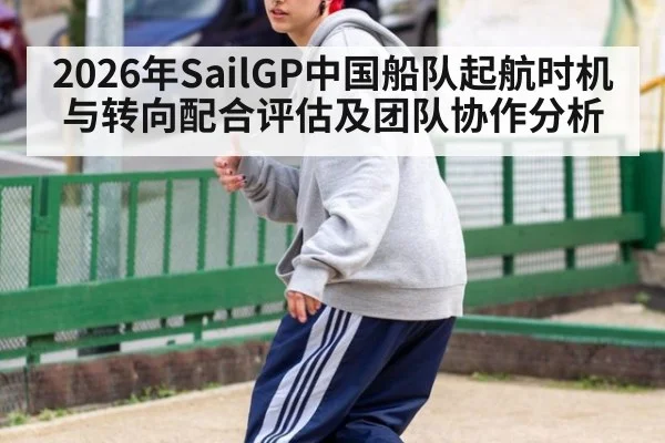2026年SailGP中国船队起航时机与转向配合评估及团队协作分析