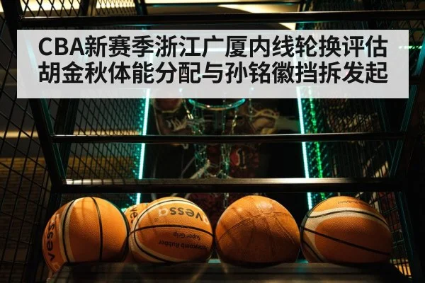 CBA新赛季浙江广厦内线轮换评估 胡金秋体能分配与孙铭徽挡拆发起