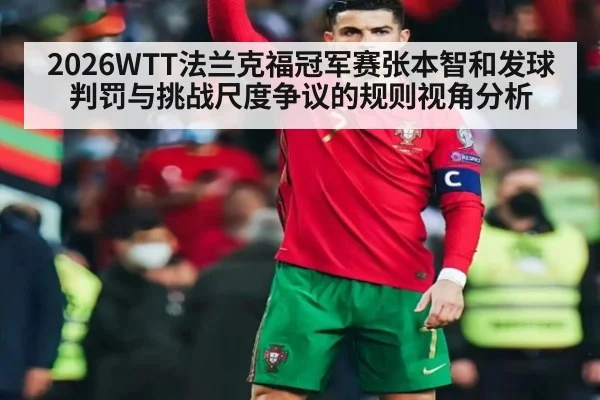 2026WTT法兰克福冠军赛张本智和发球判罚与挑战尺度争议的规则视角分析